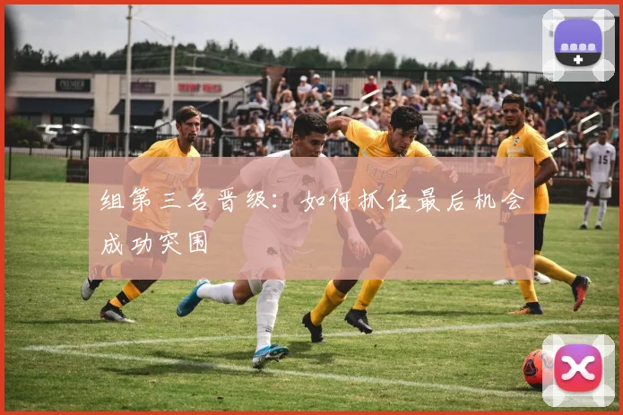 组第三名晋级:如何抓住最后机会成功突围