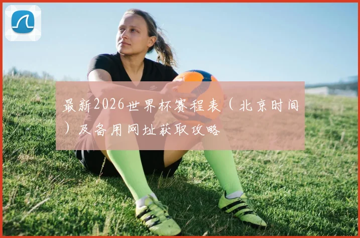 最新2026世界杯赛程表(北京时间)及备用网址获取攻略