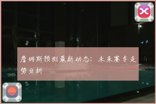 詹姆斯预测最新动态:未来赛季走势分析