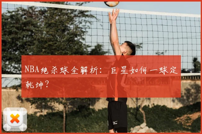 NBA绝杀球全解析：巨星如何一球定乾坤？