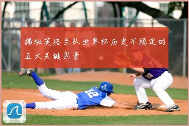 揭秘英格兰队世界杯历史不稳定的五大关键因素
