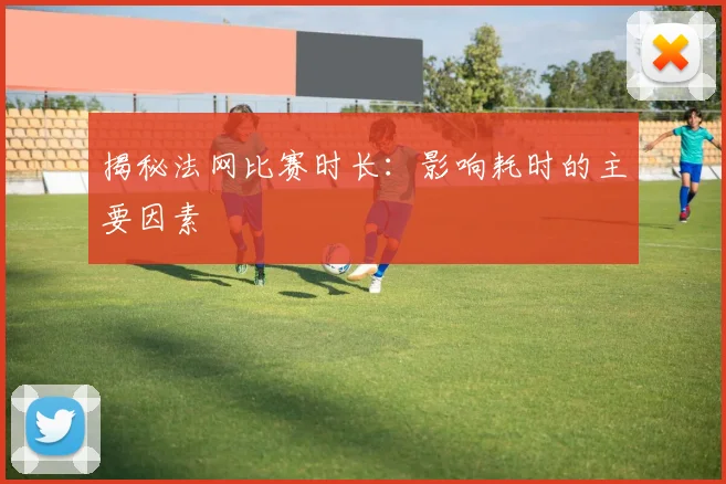 揭秘法网比赛时长：影响耗时的主要因素