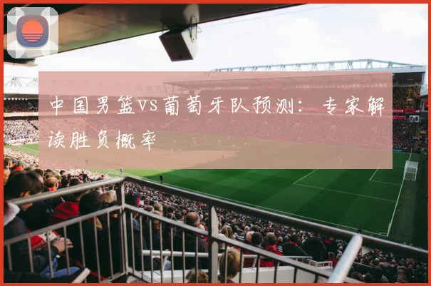 中国男篮vs葡萄牙队预测:专家解读胜负概率