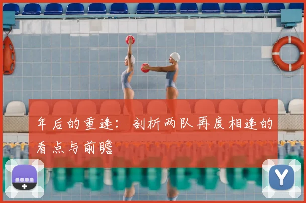 年后的重逢:剖析两队再度相逢的看点与前瞻
