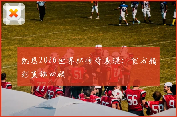 凯恩2026世界杯传奇表现:官方精彩集锦回顾