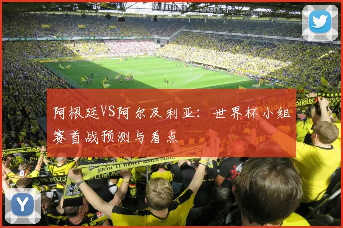阿根廷VS阿尔及利亚:世界杯小组赛首战预测与看点