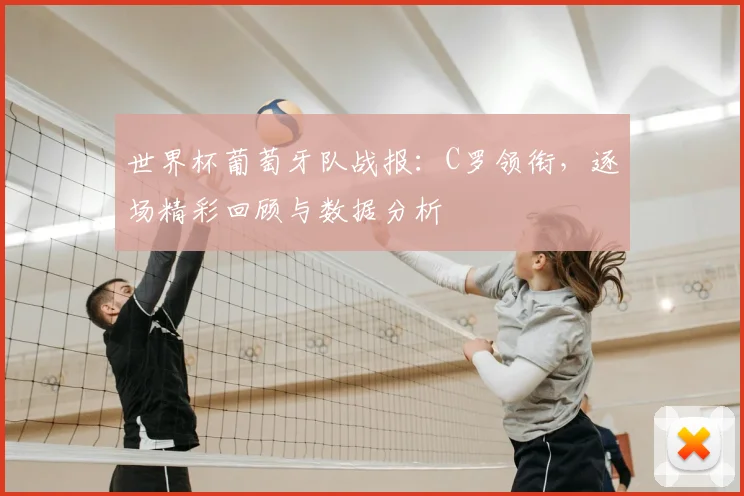 世界杯葡萄牙队战报：C罗领衔，逐场精彩回顾与数据分析