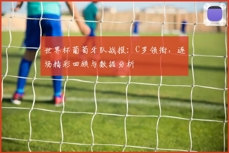 世界杯葡萄牙队战报:C罗领衔,逐场精彩回顾与数据分析