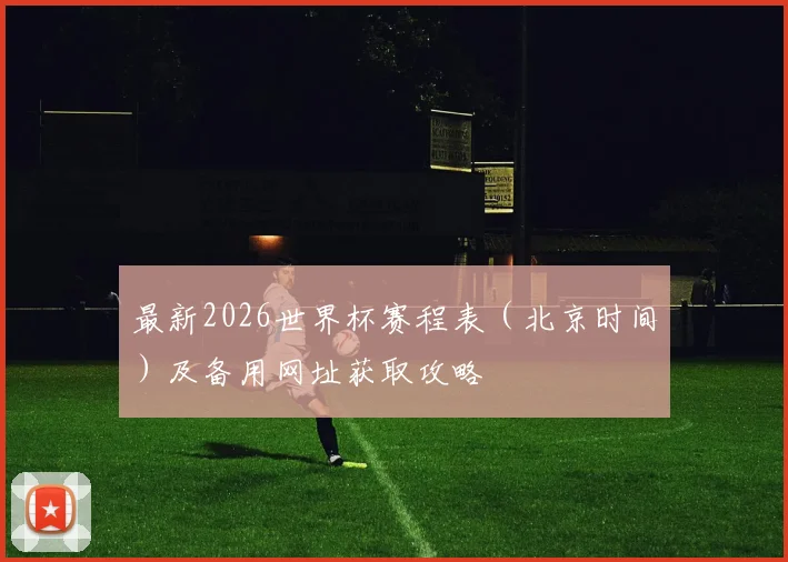 最新2026世界杯赛程表(北京时间)及备用网址获取攻略