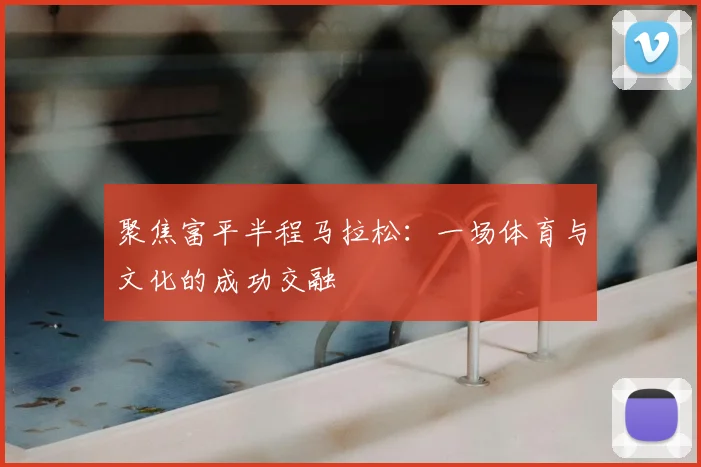 聚焦富平半程马拉松：一场体育与文化的成功交融