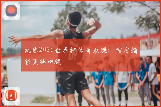 凯恩2026世界杯传奇表现:官方精彩集锦回顾