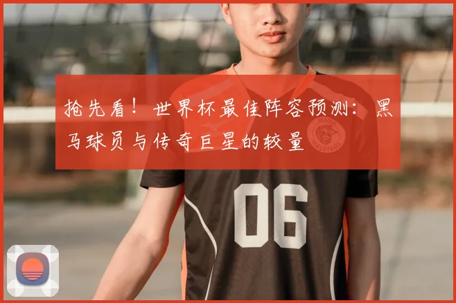 抢先看！世界杯最佳阵容预测：黑马球员与传奇巨星的较量