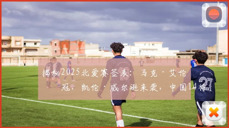 揭秘2025北爱赛签表:马克·艾伦冲冠,凯伦·威尔逊来袭,中国14将出战奖金争夺