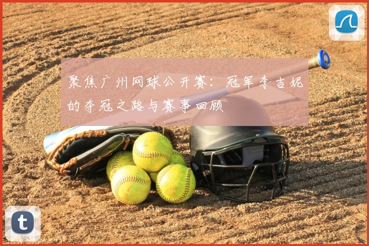 聚焦广州网球公开赛:冠军李吉妮的夺冠之路与赛事回顾