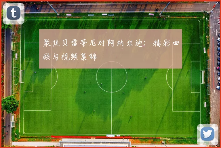 聚焦贝雷蒂尼对阿纳尔迪:精彩回顾与视频集锦