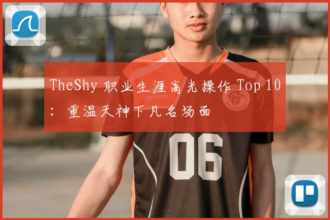 TheShy 职业生涯高光操作 Top 10:重温天神下凡名场面