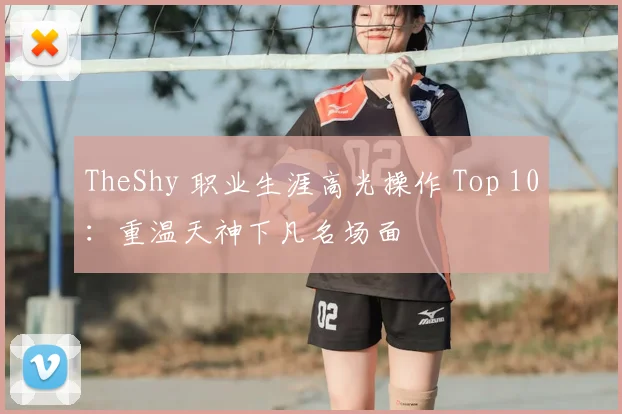 TheShy 职业生涯高光操作 Top 10：重温天神下凡名场面