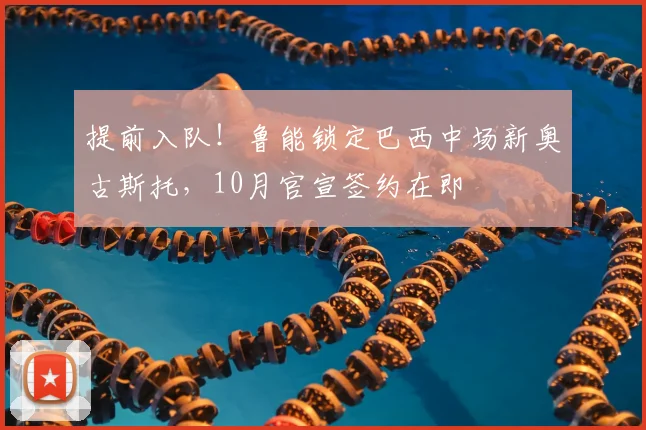 提前入队！鲁能锁定巴西中场新奥古斯托，10月官宣签约在即