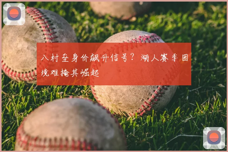 八村垒身价飙升信号?湖人赛季困境难掩其崛起
