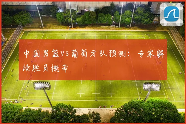 中国男篮vs葡萄牙队预测:专家解读胜负概率