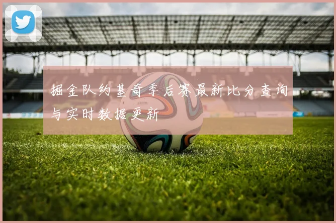 掘金队约基奇季后赛最新比分查询与实时数据更新